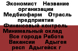 Экономист › Название организации ­ Медбиофарм › Отрасль предприятия ­ Финансовый контроль › Минимальный оклад ­ 1 - Все города Работа » Вакансии   . Адыгея респ.,Адыгейск г.